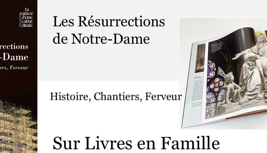 Les Résurrections de Notre-Dame – Histoire, Chantiers, ferveur – Un livre magnifique de foi, de beauté, de prestige et de foi, sur Livres en Famille